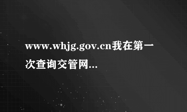 www.whjg.gov.cn我在第一次查询交管网时，用的是原来手机，更换手机不知怎么上交管网注册查违章啦。