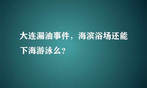 大连漏油事件，海滨浴场还能下海游泳么？