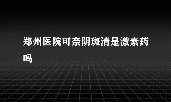 郑州医院可奈阴斑清是激素药吗