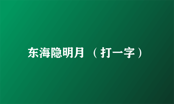 东海隐明月 （打一字）