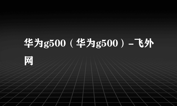 华为g500（华为g500）-飞外网