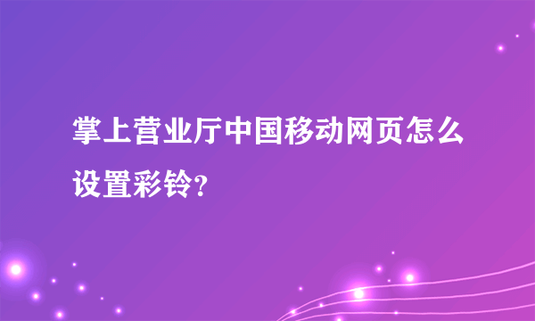 掌上营业厅中国移动网页怎么设置彩铃？