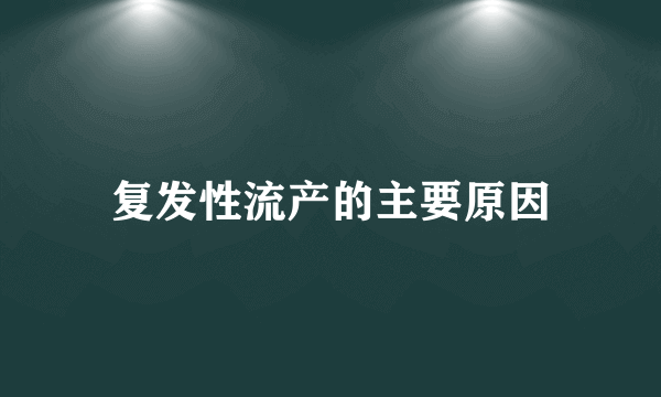 复发性流产的主要原因