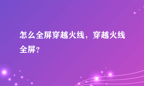 怎么全屏穿越火线，穿越火线全屏？