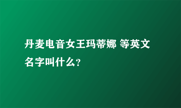 丹麦电音女王玛蒂娜 等英文名字叫什么？