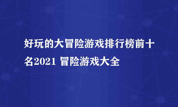 好玩的大冒险游戏排行榜前十名2021 冒险游戏大全