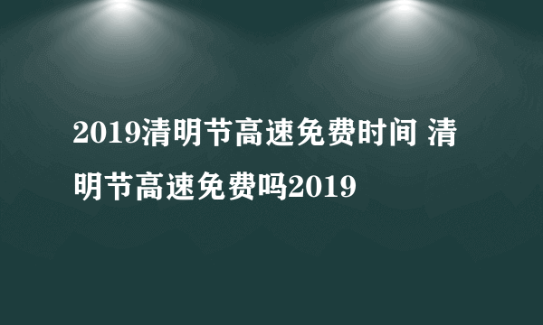 2019清明节高速免费时间 清明节高速免费吗2019