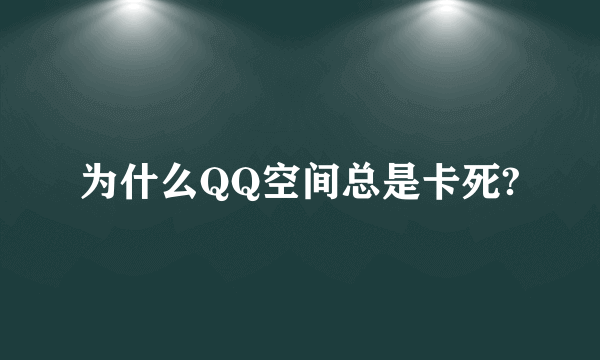 为什么QQ空间总是卡死?