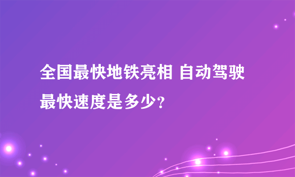 全国最快地铁亮相 自动驾驶最快速度是多少？