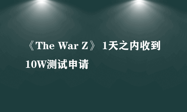 《The War Z》 1天之内收到10W测试申请