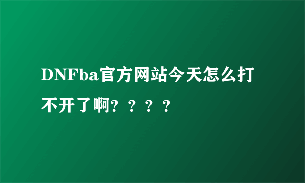 DNFba官方网站今天怎么打不开了啊？？？？