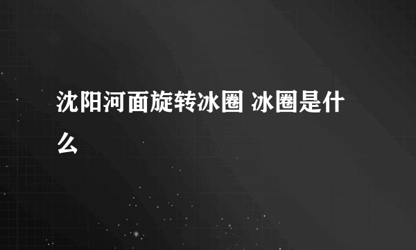 沈阳河面旋转冰圈 冰圈是什么