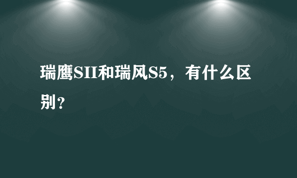 瑞鹰SII和瑞风S5，有什么区别？