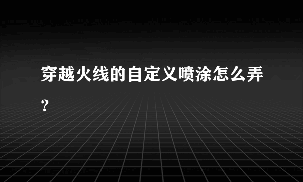 穿越火线的自定义喷涂怎么弄？