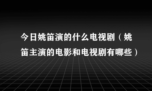 今日姚笛演的什么电视剧（姚笛主演的电影和电视剧有哪些）