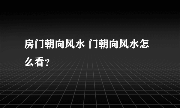 房门朝向风水 门朝向风水怎么看？