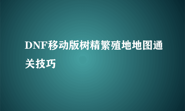 DNF移动版树精繁殖地地图通关技巧