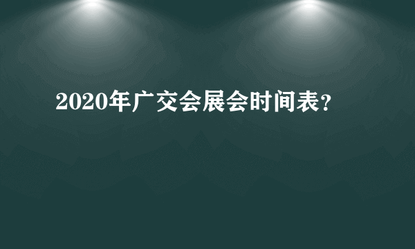 2020年广交会展会时间表？