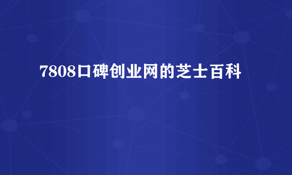 7808口碑创业网的芝士百科