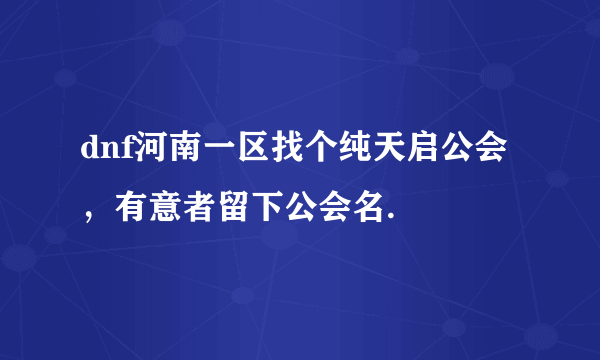 dnf河南一区找个纯天启公会，有意者留下公会名.