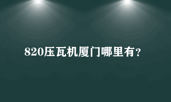 820压瓦机厦门哪里有？