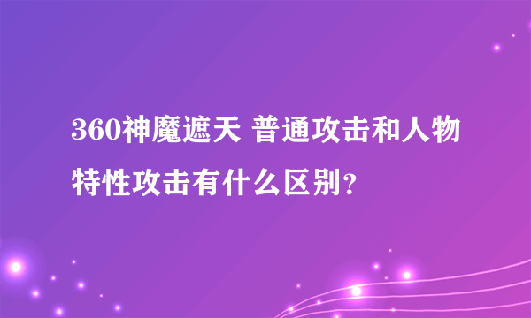 360神魔遮天 普通攻击和人物特性攻击有什么区别？