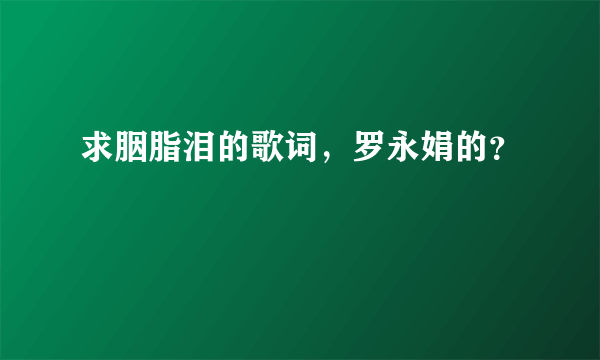 求胭脂泪的歌词，罗永娟的？