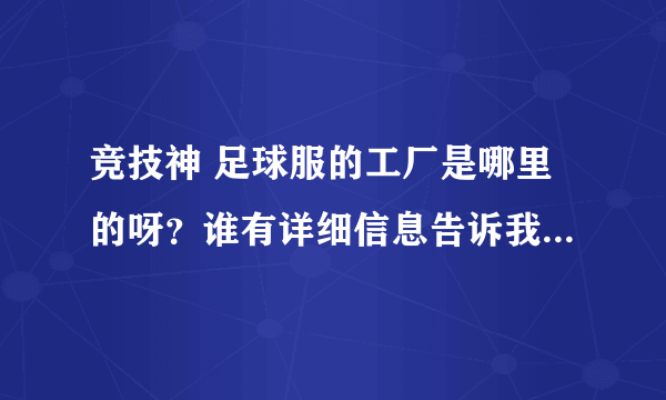 竞技神 足球服的工厂是哪里的呀？谁有详细信息告诉我吧，谢谢.