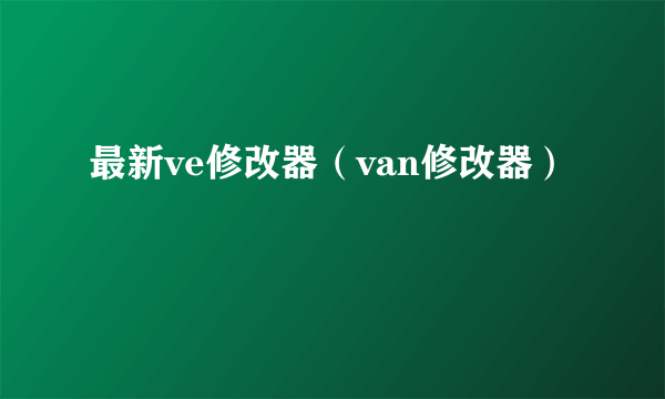 最新ve修改器（van修改器）