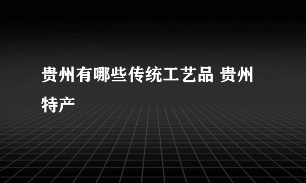 贵州有哪些传统工艺品 贵州特产