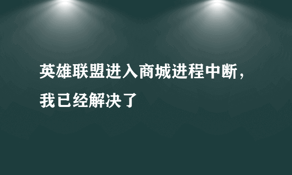 英雄联盟进入商城进程中断，我已经解决了