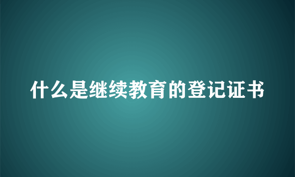 什么是继续教育的登记证书