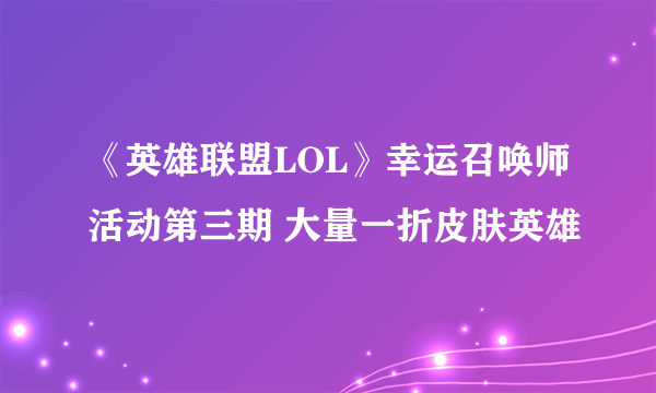 《英雄联盟LOL》幸运召唤师活动第三期 大量一折皮肤英雄