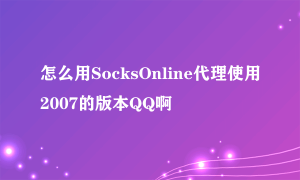 怎么用SocksOnline代理使用2007的版本QQ啊