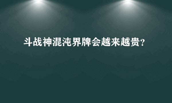 斗战神混沌界牌会越来越贵？