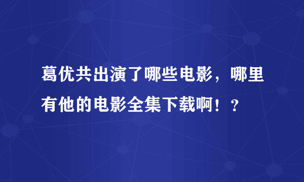 葛优共出演了哪些电影，哪里有他的电影全集下载啊！？