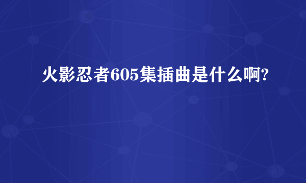 火影忍者605集插曲是什么啊?