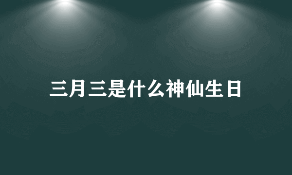 三月三是什么神仙生日