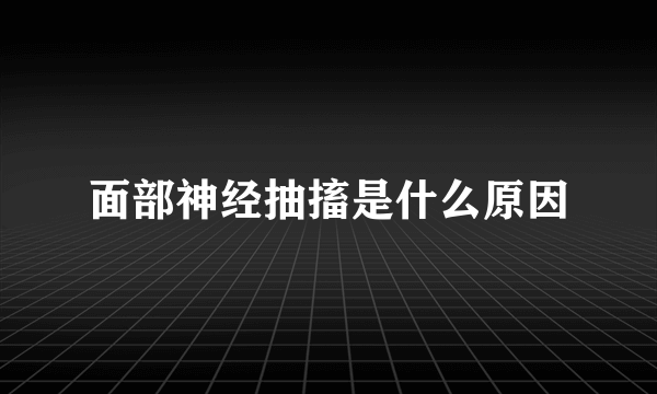 面部神经抽搐是什么原因