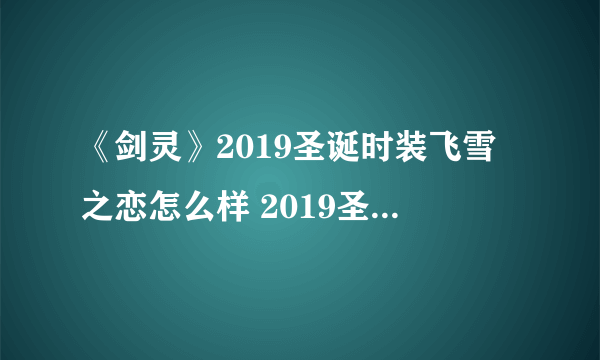 《剑灵》2019圣诞时装飞雪之恋怎么样 2019圣诞时装飞雪之恋一览