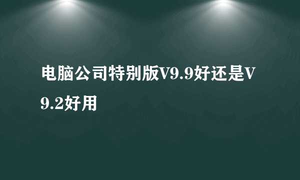 电脑公司特别版V9.9好还是V9.2好用