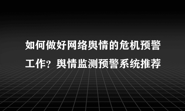 如何做好网络舆情的危机预警工作？舆情监测预警系统推荐