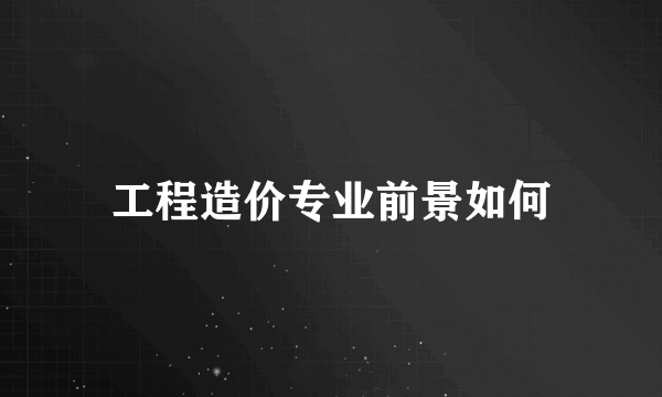 工程造价专业前景如何