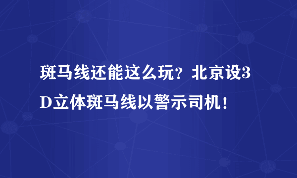 斑马线还能这么玩？北京设3D立体斑马线以警示司机！