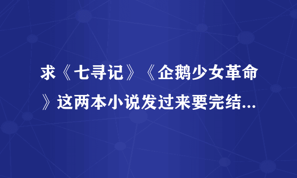 求《七寻记》《企鹅少女革命》这两本小说发过来要完结的请发送到我的邮箱1316879556@qq。com