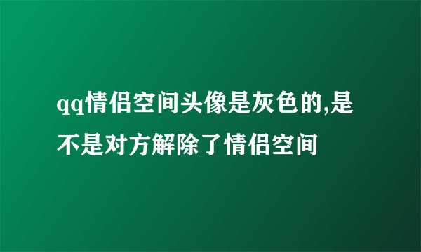 qq情侣空间头像是灰色的,是不是对方解除了情侣空间