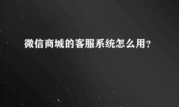 微信商城的客服系统怎么用？