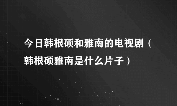 今日韩根硕和雅南的电视剧（韩根硕雅南是什么片子）