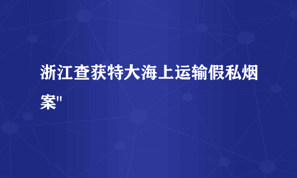 浙江查获特大海上运输假私烟案