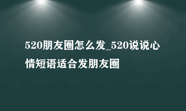 520朋友圈怎么发_520说说心情短语适合发朋友圈